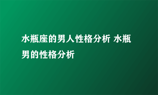 水瓶座的男人性格分析 水瓶男的性格分析