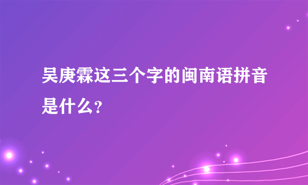 吴庚霖这三个字的闽南语拼音是什么？