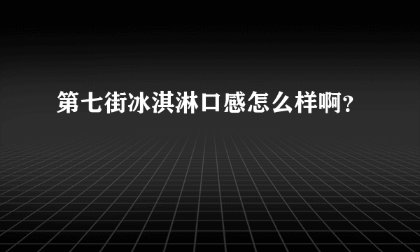 第七街冰淇淋口感怎么样啊？