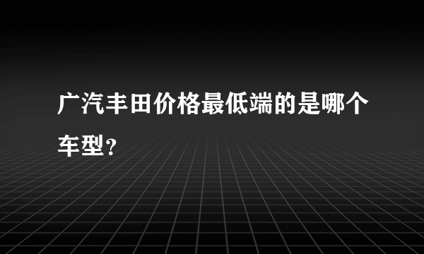 广汽丰田价格最低端的是哪个车型？