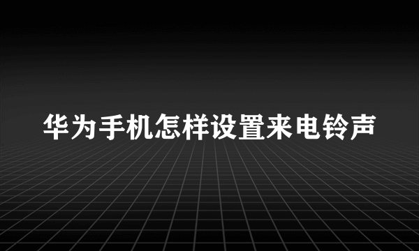 华为手机怎样设置来电铃声