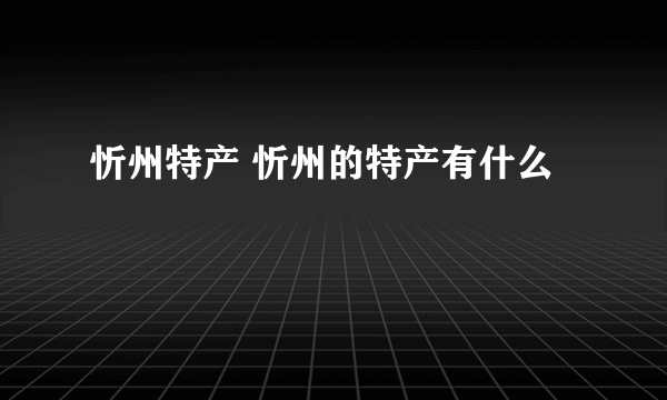 忻州特产 忻州的特产有什么