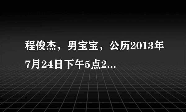 程俊杰，男宝宝，公历2013年7月24日下午5点2O分出生，请大师推测五行八字命运如何？谢谢谢谢！