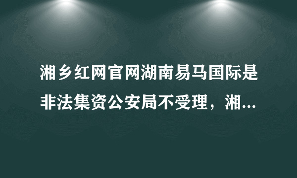 湘乡红网官网湖南易马国际是非法集资公安局不受理，湘乡骗取资金几千万，大部人抱着会返回的心里不去报案