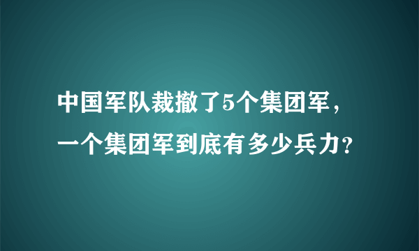 中国军队裁撤了5个集团军，一个集团军到底有多少兵力？