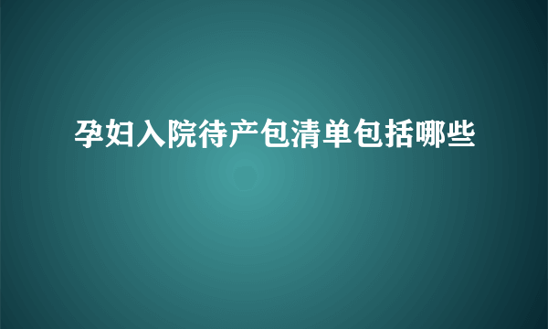 孕妇入院待产包清单包括哪些