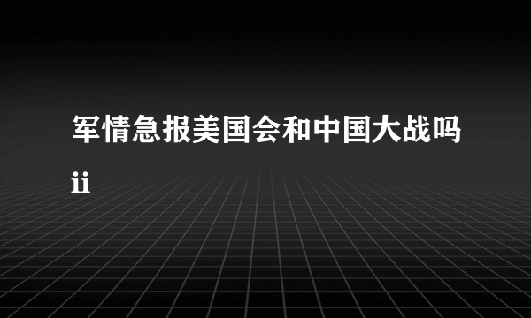 军情急报美国会和中国大战吗ii