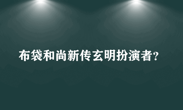 布袋和尚新传玄明扮演者？