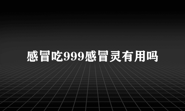 感冒吃999感冒灵有用吗