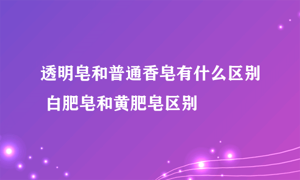 透明皂和普通香皂有什么区别 白肥皂和黄肥皂区别