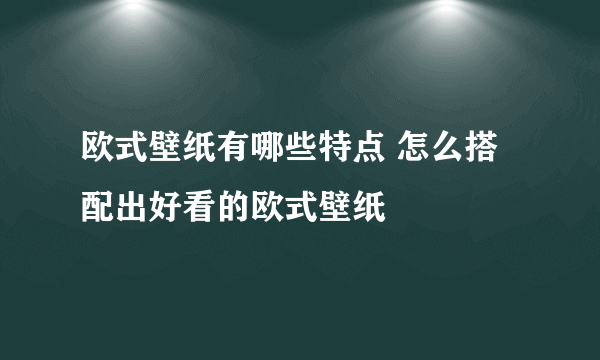 欧式壁纸有哪些特点 怎么搭配出好看的欧式壁纸