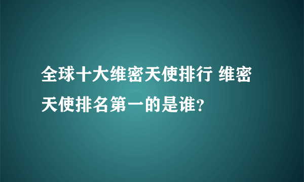 全球十大维密天使排行 维密天使排名第一的是谁？