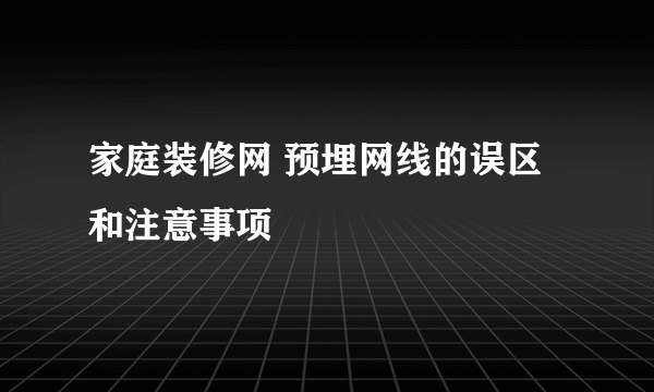 家庭装修网 预埋网线的误区和注意事项