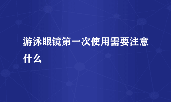 游泳眼镜第一次使用需要注意什么