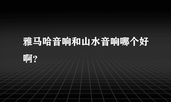 雅马哈音响和山水音响哪个好啊？