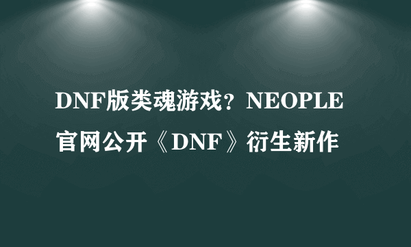 DNF版类魂游戏？NEOPLE官网公开《DNF》衍生新作