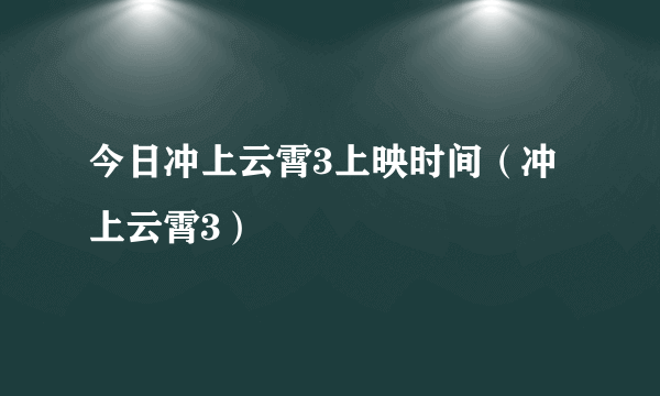 今日冲上云霄3上映时间（冲上云霄3）