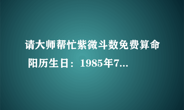 请大师帮忙紫微斗数免费算命 阳历生日：1985年7月6日6点50分，女命