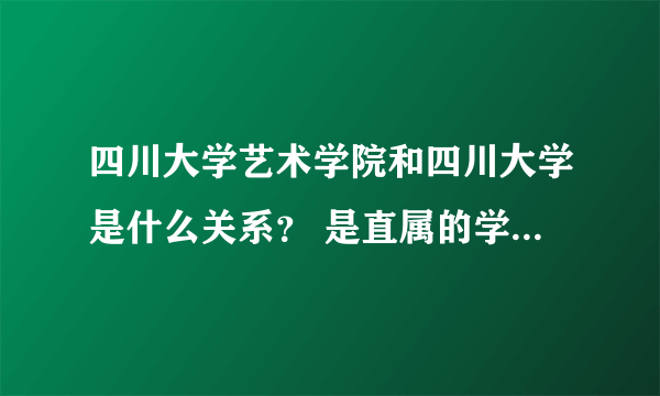 四川大学艺术学院和四川大学是什么关系？ 是直属的学院还是挂个川大的名头？