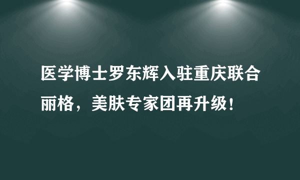 医学博士罗东辉入驻重庆联合丽格，美肤专家团再升级！