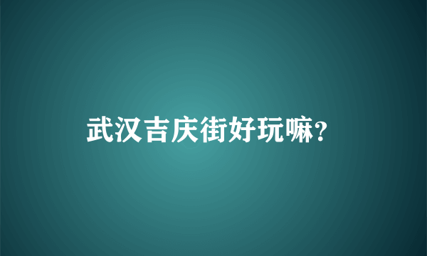 武汉吉庆街好玩嘛？