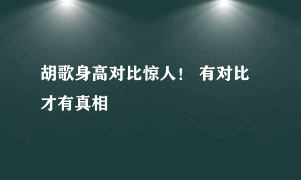 胡歌身高对比惊人！ 有对比才有真相