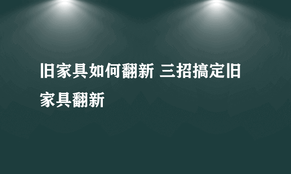 旧家具如何翻新 三招搞定旧家具翻新