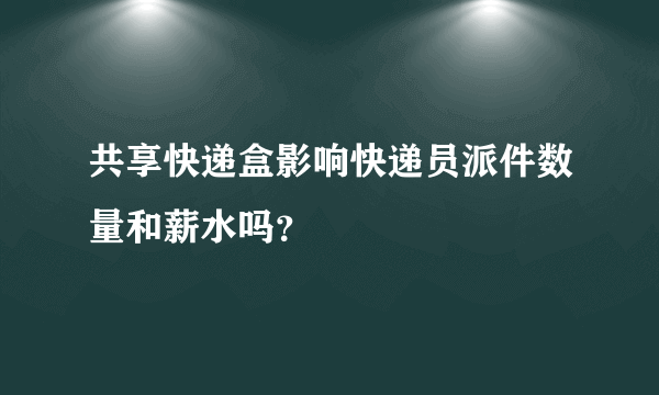 共享快递盒影响快递员派件数量和薪水吗？