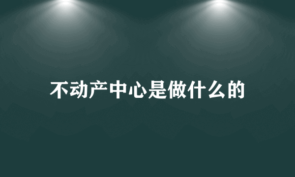 不动产中心是做什么的