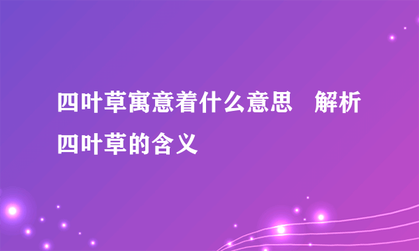 四叶草寓意着什么意思   解析四叶草的含义