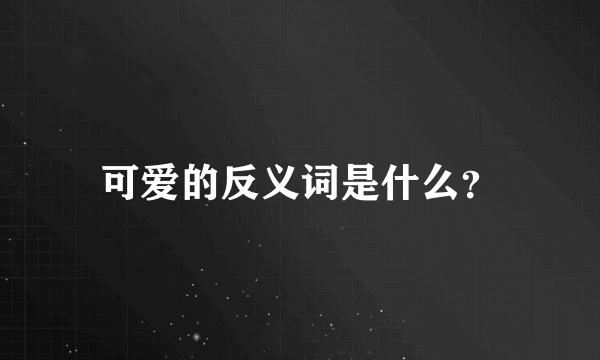 可爱的反义词是什么？