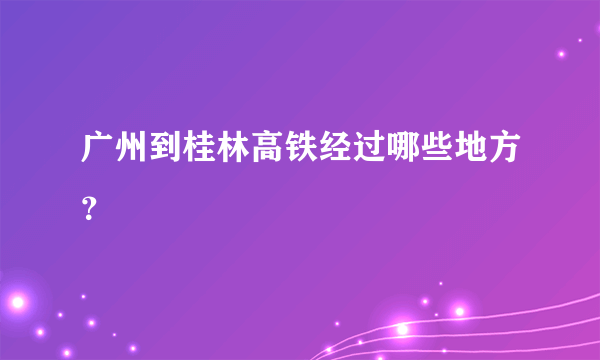 广州到桂林高铁经过哪些地方？