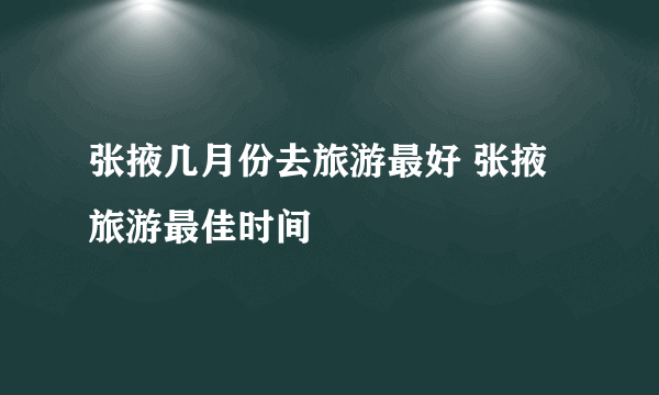 张掖几月份去旅游最好 张掖旅游最佳时间