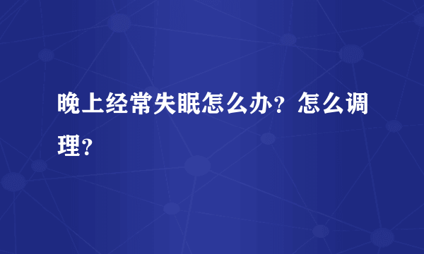 晚上经常失眠怎么办？怎么调理？