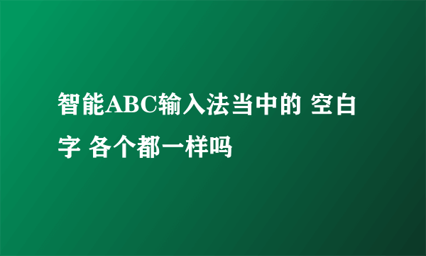 智能ABC输入法当中的 空白字 各个都一样吗