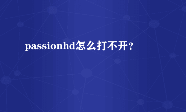 passionhd怎么打不开？