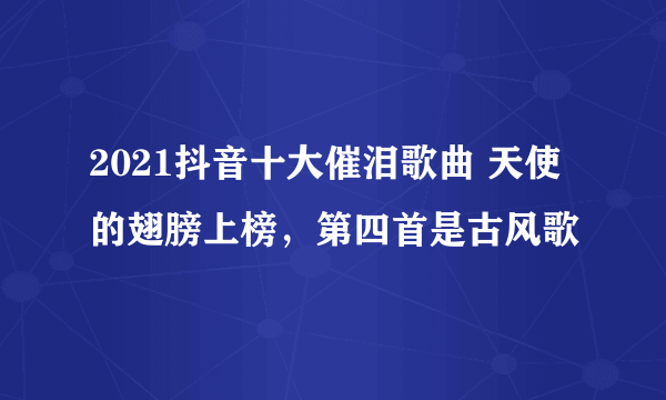 2021抖音十大催泪歌曲 天使的翅膀上榜，第四首是古风歌