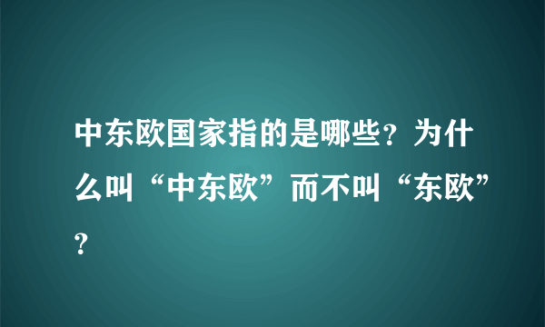 中东欧国家指的是哪些？为什么叫“中东欧”而不叫“东欧”？