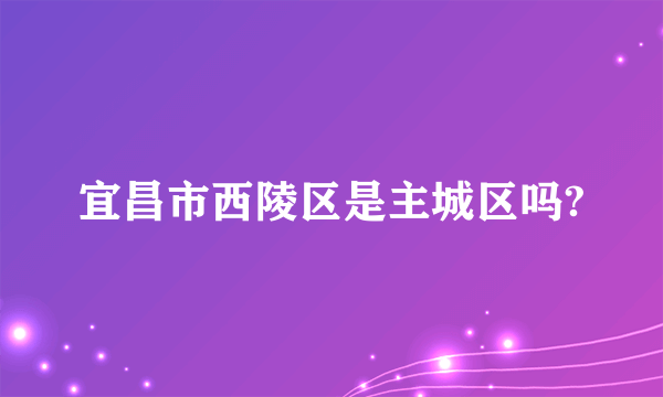 宜昌市西陵区是主城区吗?