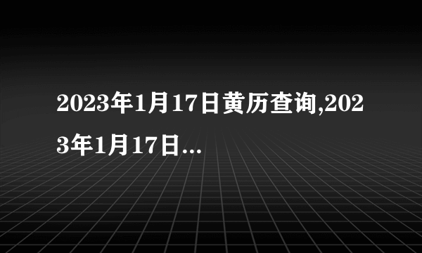 2023年1月17日黄历查询,2023年1月17日是黄道吉日吗？