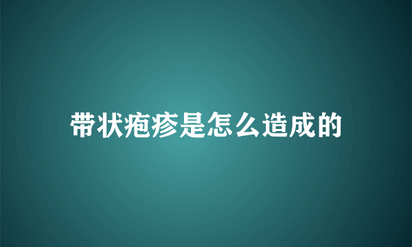 带状疱疹是怎么造成的