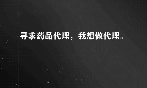 寻求药品代理，我想做代理。