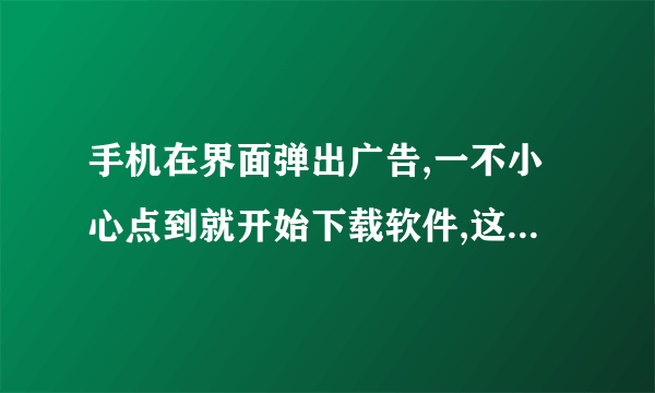 手机在界面弹出广告,一不小心点到就开始下载软件,这是什么啊? 跪求解答,感激不尽~~~