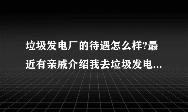 垃圾发电厂的待遇怎么样?最近有亲戚介绍我去垃圾发电厂工作，想了解里面的待遇还有对身体有没有影响?知