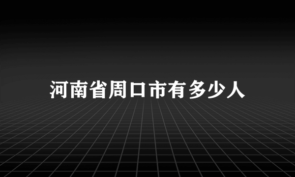 河南省周口市有多少人