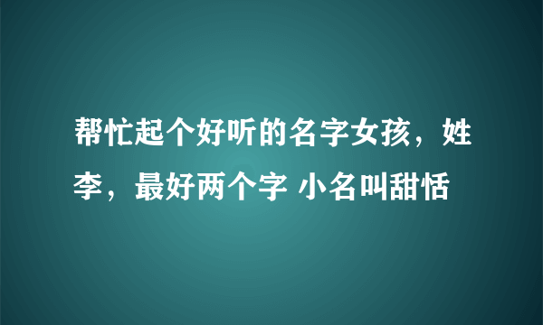 帮忙起个好听的名字女孩，姓李，最好两个字 小名叫甜恬