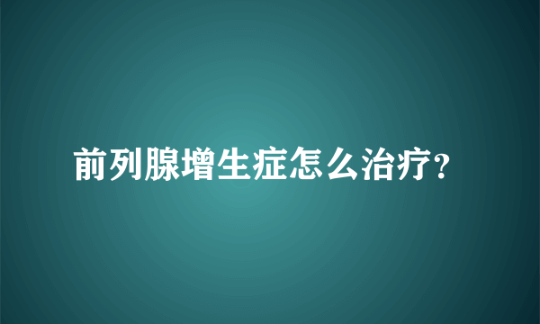 前列腺增生症怎么治疗？