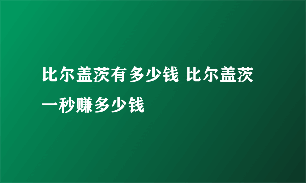 比尔盖茨有多少钱 比尔盖茨一秒赚多少钱