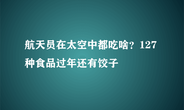 航天员在太空中都吃啥？127种食品过年还有饺子