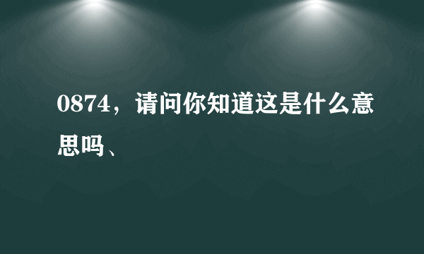 0874，请问你知道这是什么意思吗、